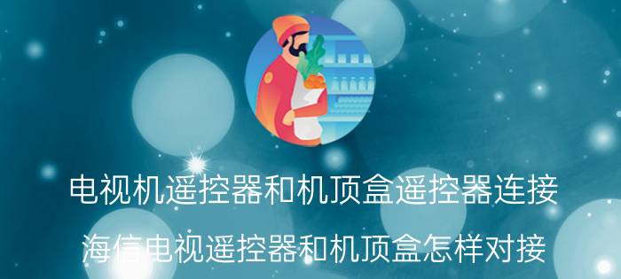 电视机遥控器和机顶盒遥控器连接 海信电视遥控器和机顶盒怎样对接？